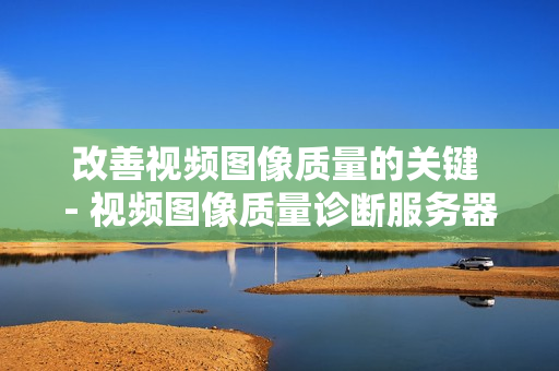 改善視頻圖像質量的關鍵 - 視頻圖像質量診斷服務器