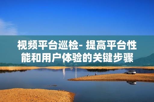視頻平臺巡檢- 提高平臺性能和用戶體驗(yàn)的關(guān)鍵步驟