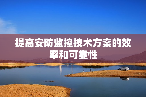 提高安防監控技術方案的效率和可靠性