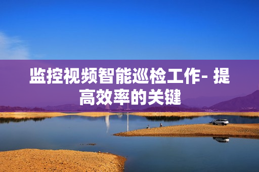 監(jiān)控視頻智能巡檢工作- 提高效率的關(guān)鍵