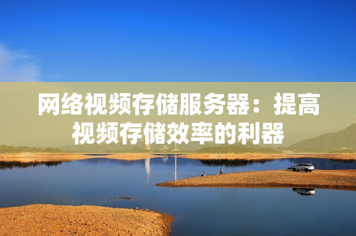 網絡視頻存儲服務器：提高視頻存儲效率的利器