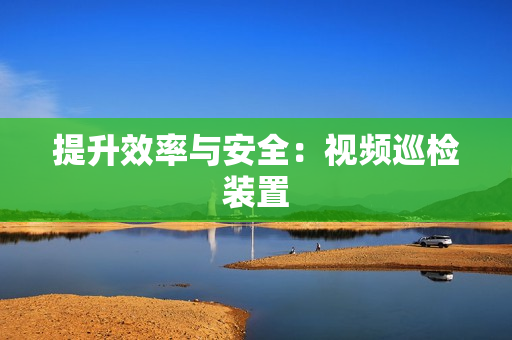 提升效率與安全：視頻巡檢裝置