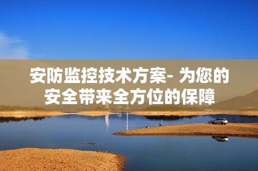 安防監控技術方案- 為您的安全帶來全方位的保障