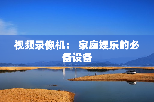 視頻錄像機： 家庭娛樂的必備設備