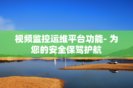 視頻監控運維平臺功能- 為您的安全保駕護航
