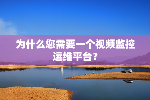 為什么您需要一個視頻監控運維平臺？