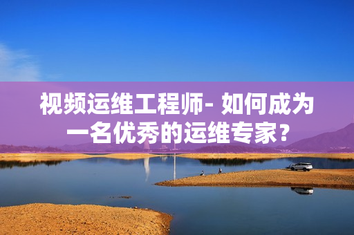 視頻運維工程師- 如何成為一名優秀的運維專家？