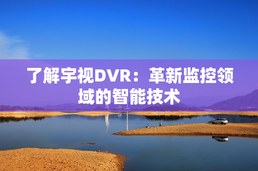 了解宇視DVR：革新監(jiān)控領域的智能技術