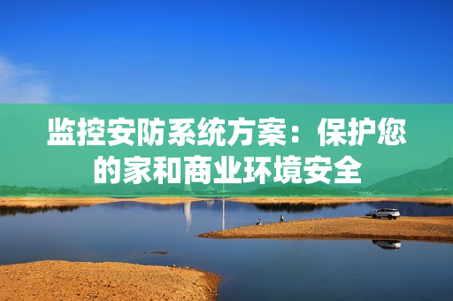 監(jiān)控安防系統(tǒng)方案：保護(hù)您的家和商業(yè)環(huán)境安全