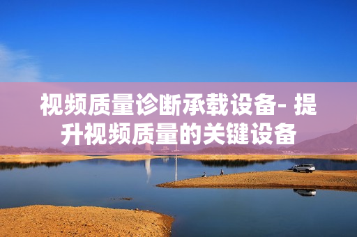 視頻質(zhì)量診斷承載設(shè)備- 提升視頻質(zhì)量的關(guān)鍵設(shè)備