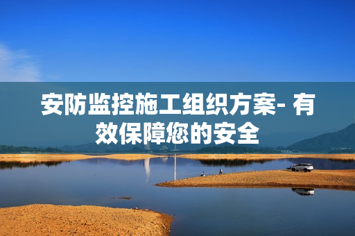 安防監控施工組織方案- 有效保障您的安全