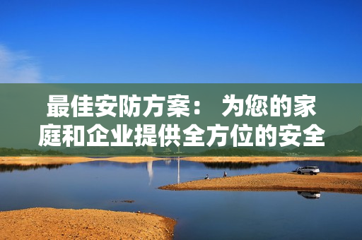 最佳安防方案： 為您的家庭和企業提供全方位的安全保障