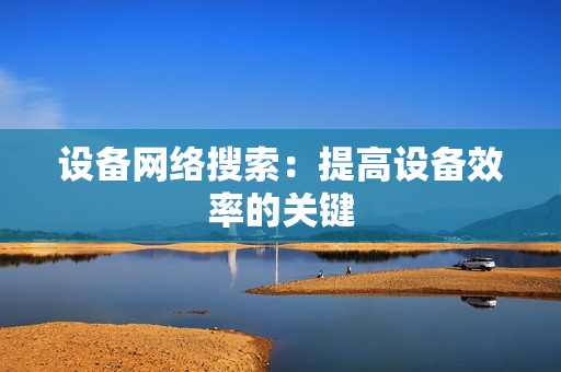 設(shè)備網(wǎng)絡(luò)搜索：提高設(shè)備效率的關(guān)鍵