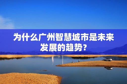 為什么廣州智慧城市是未來發展的趨勢？
