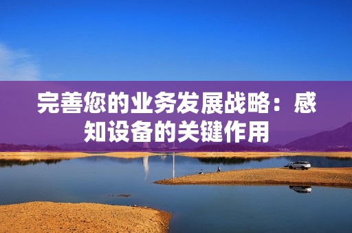 完善您的業務發展戰略：感知設備的關鍵作用
