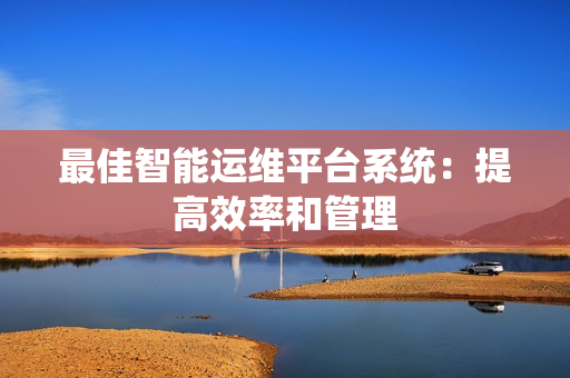 最佳智能運(yùn)維平臺系統(tǒng)：提高效率和管理