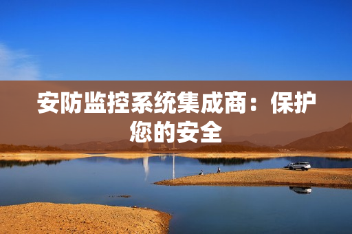 安防監(jiān)控系統(tǒng)集成商：保護(hù)您的安全