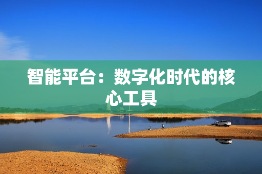智能平臺：數(shù)字化時代的核心工具