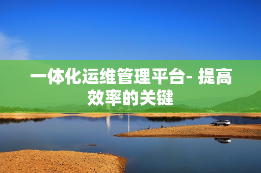 一體化運維管理平臺- 提高效率的關鍵