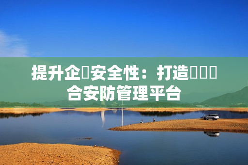 提升企業安全性：打造專屬綜合安防管理平臺