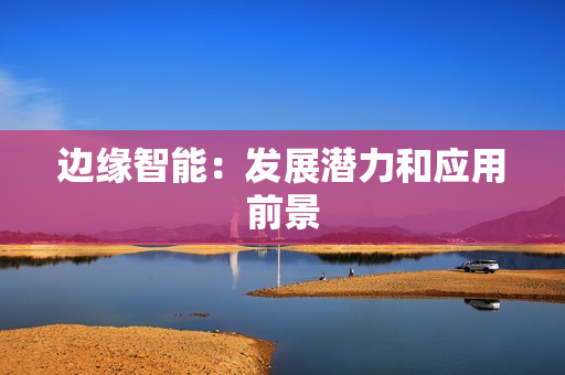 邊緣智能：發(fā)展?jié)摿蛻?yīng)用前景