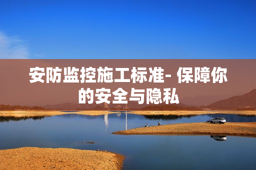 安防監控施工標準- 保障你的安全與隱私