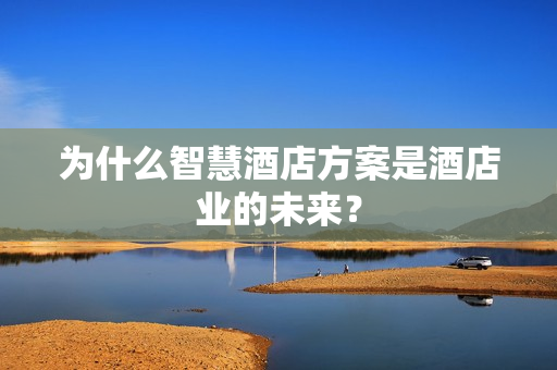 為什么智慧酒店方案是酒店業的未來？