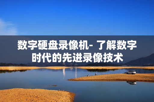 數字硬盤錄像機- 了解數字時代的先進錄像技術