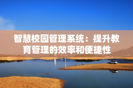 智慧校園管理系統(tǒng)：提升教育管理的效率和便捷性