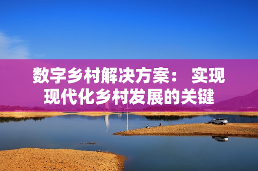 數字鄉村解決方案： 實現現代化鄉村發展的關鍵