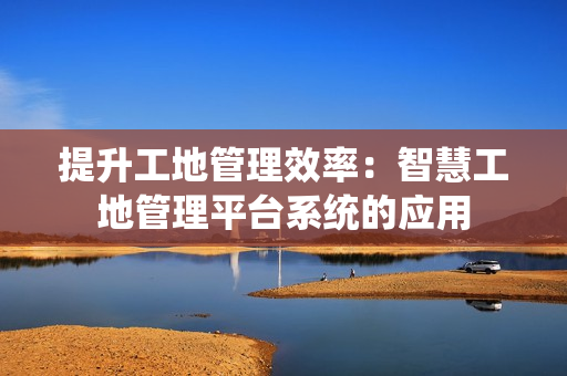 提升工地管理效率：智慧工地管理平臺系統的應用