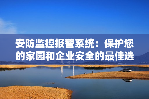安防監(jiān)控報警系統(tǒng)：保護(hù)您的家園和企業(yè)安全的最佳選擇