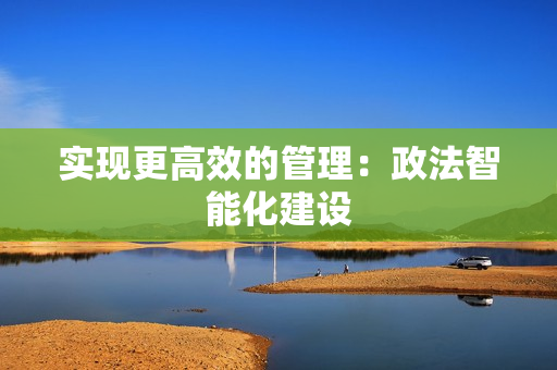 實現更高效的管理：政法智能化建設
