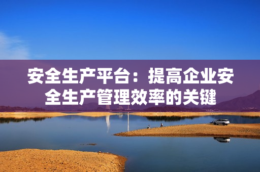 安全生產(chǎn)平臺：提高企業(yè)安全生產(chǎn)管理效率的關(guān)鍵
