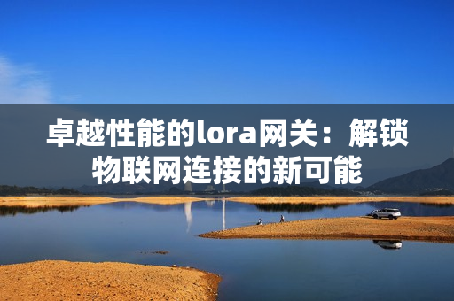 卓越性能的lora網關：解鎖物聯網連接的新可能