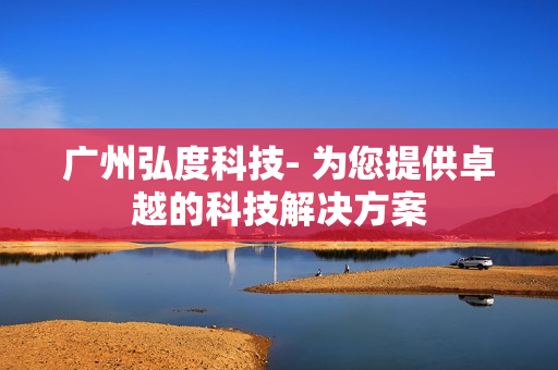 廣州弘度科技- 為您提供卓越的科技解決方案