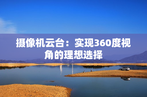 攝像機云臺：實現360度視角的理想選擇
