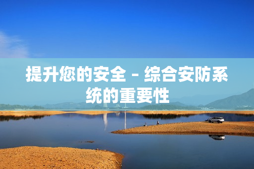 提升您的安全 – 綜合安防系統的重要性