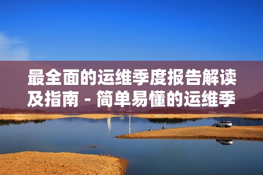 最全面的運(yùn)維季度報(bào)告解讀及指南 - 簡單易懂的運(yùn)維季度報(bào)告分析