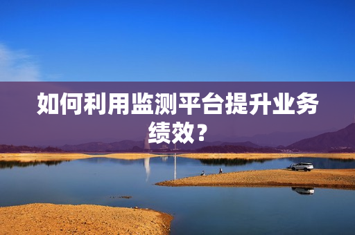 如何利用監測平臺提升業務績效？