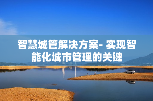智慧城管解決方案- 實現智能化城市管理的關鍵