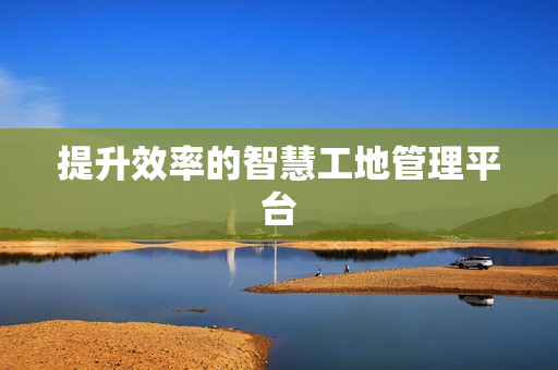 提升效率的智慧工地管理平臺