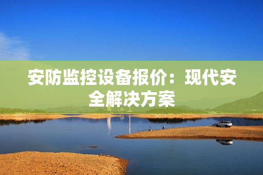 安防監控設備報價：現代安全解決方案
