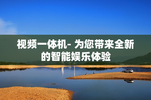 視頻一體機- 為您帶來全新的智能娛樂體驗