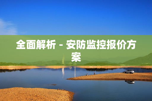 全面解析 - 安防監控報價方案