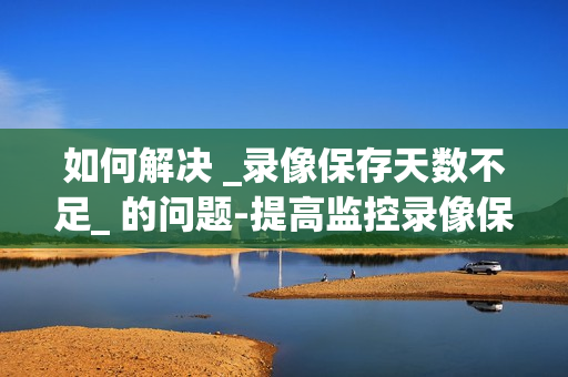 如何解決 _錄像保存天數不足_ 的問題-提高監控錄像保存天數的有效方法