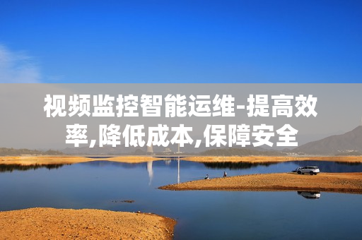 視頻監控智能運維-提高效率,降低成本,保障安全