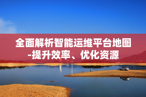 全面解析智能運維平臺地圖-提升效率、優化資源
