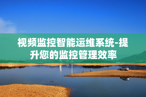 視頻監(jiān)控智能運(yùn)維系統(tǒng)-提升您的監(jiān)控管理效率