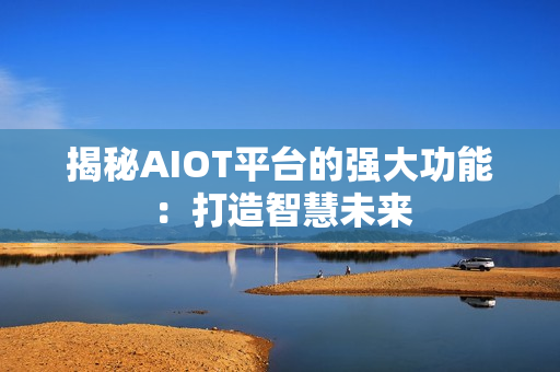 揭秘AIOT平臺的強大功能：打造智慧未來